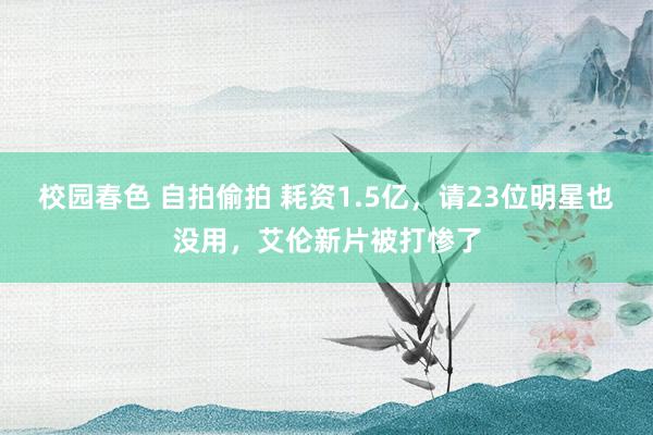 校园春色 自拍偷拍 耗资1.5亿，请23位明星也没用，艾伦新片被打惨了