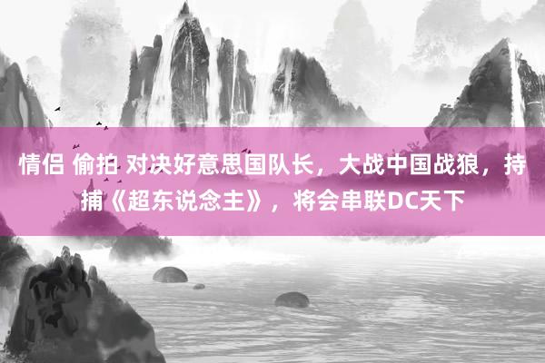 情侣 偷拍 对决好意思国队长，大战中国战狼，持捕《超东说念主》，将会串联DC天下