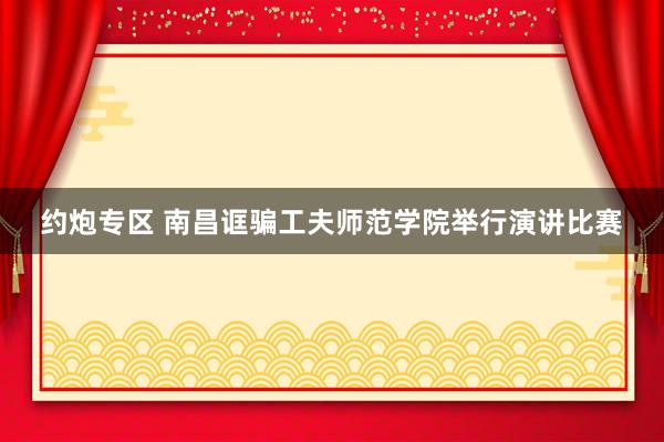 约炮专区 南昌诓骗工夫师范学院举行演讲比赛