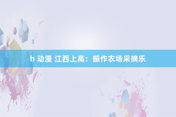 h 动漫 江西上高：振作农场采摘乐