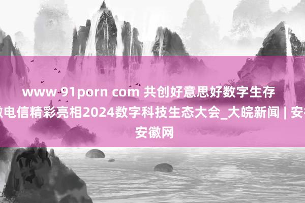 www 91porn com 共创好意思好数字生存  安徽电信精彩亮相2024数字科技生态大会_大皖新闻 | 安徽网