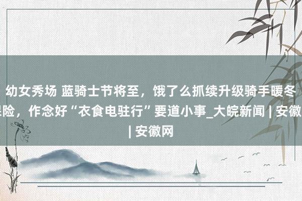 幼女秀场 蓝骑士节将至，饿了么抓续升级骑手暖冬保险，作念好“衣食电驻行”要道小事_大皖新闻 | 安徽网