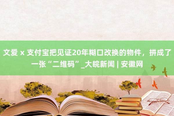文爱 x 支付宝把见证20年糊口改换的物件，拼成了一张“二维码”_大皖新闻 | 安徽网