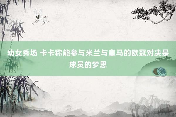 幼女秀场 卡卡称能参与米兰与皇马的欧冠对决是球员的梦思
