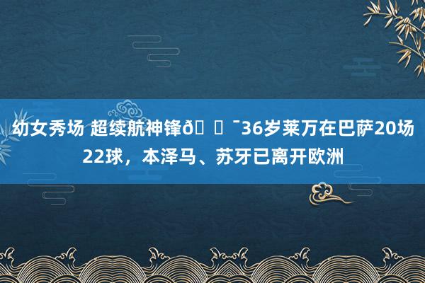 幼女秀场 超续航神锋😯36岁莱万在巴萨20场22球，本泽马、苏牙已离开欧洲