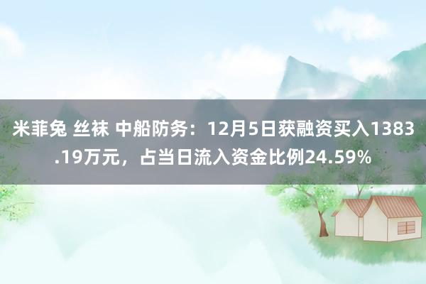 米菲兔 丝袜 中船防务：12月5日获融资买入1383.19万元，占当日流入资金比例24.59%
