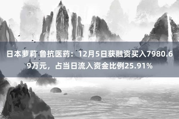 日本萝莉 鲁抗医药：12月5日获融资买入7980.69万元，占当日流入资金比例25.91%