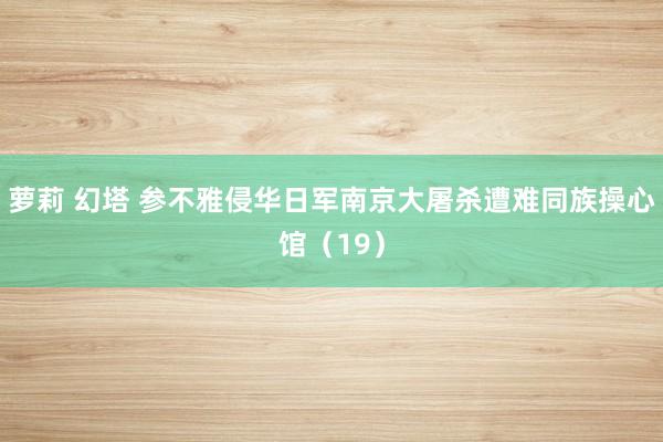 萝莉 幻塔 参不雅侵华日军南京大屠杀遭难同族操心馆（19）