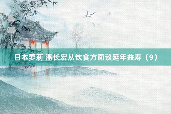 日本萝莉 潘长宏从饮食方面谈延年益寿（9）