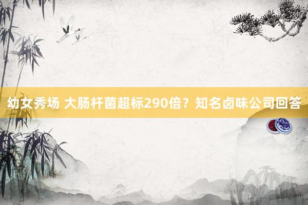 幼女秀场 大肠杆菌超标290倍？知名卤味公司回答