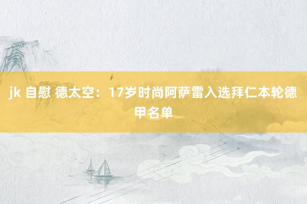 jk 自慰 德太空：17岁时尚阿萨雷入选拜仁本轮德甲名单