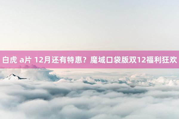 白虎 a片 12月还有特惠？魔域口袋版双12福利狂欢