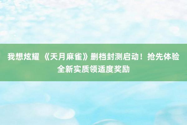 我想炫耀 《天月麻雀》删档封测启动！抢先体验全新实质领适度奖励