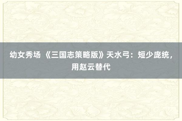 幼女秀场 《三国志策略版》天水弓：短少庞统，用赵云替代