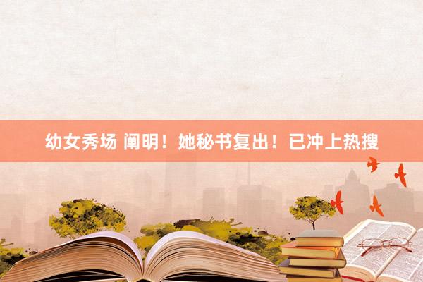 幼女秀场 阐明！她秘书复出！已冲上热搜