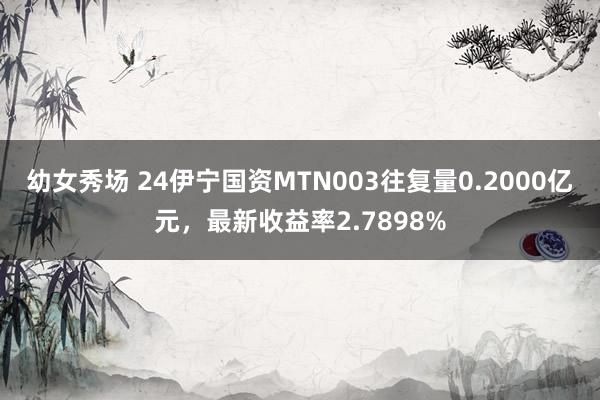 幼女秀场 24伊宁国资MTN003往复量0.2000亿元，最新收益率2.7898%