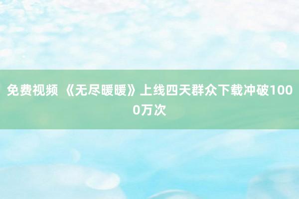 免费视频 《无尽暖暖》上线四天群众下载冲破1000万次