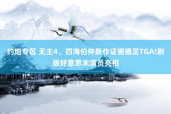 约炮专区 无主4、四海伯仲新作证据插足TGA!剧版好意思末演员亮相
