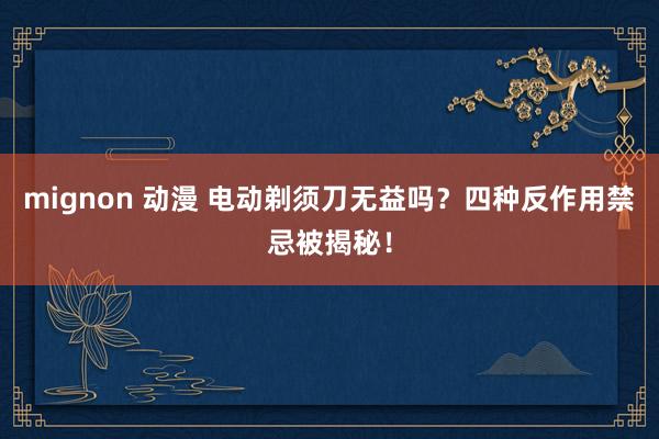 mignon 动漫 电动剃须刀无益吗？四种反作用禁忌被揭秘！