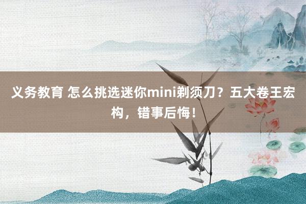 义务教育 怎么挑选迷你mini剃须刀？五大卷王宏构，错事后悔！