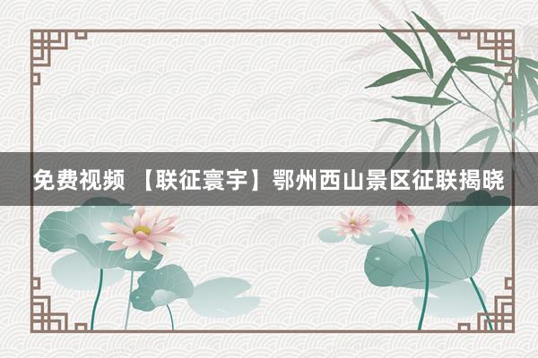 免费视频 【联征寰宇】鄂州西山景区征联揭晓
