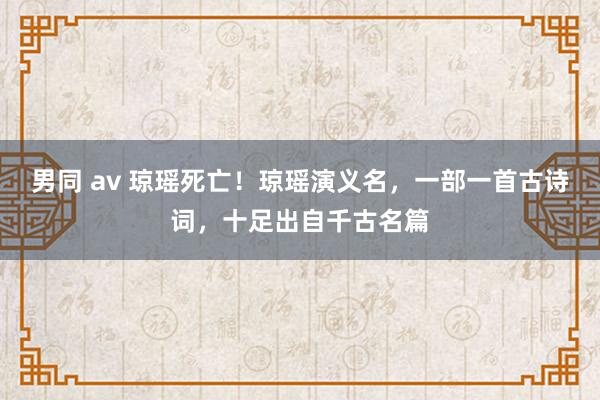 男同 av 琼瑶死亡！琼瑶演义名，一部一首古诗词，十足出自千古名篇