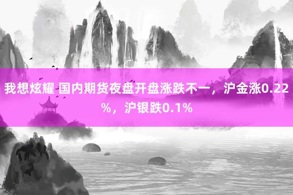 我想炫耀 国内期货夜盘开盘涨跌不一，沪金涨0.22%，沪银跌0.1%