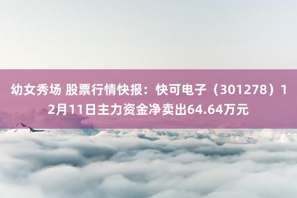 幼女秀场 股票行情快报：快可电子（301278）12月11日主力资金净卖出64.64万元