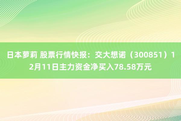 日本萝莉 股票行情快报：交大想诺（300851）12月11日主力资金净买入78.58万元