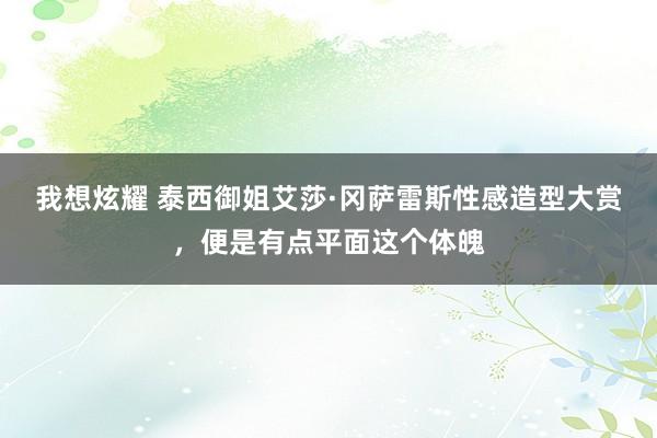 我想炫耀 泰西御姐艾莎·冈萨雷斯性感造型大赏，便是有点平面这个体魄