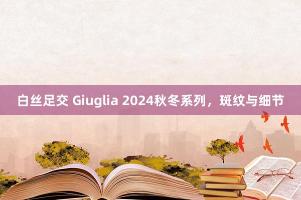 白丝足交 Giuglia 2024秋冬系列，斑纹与细节