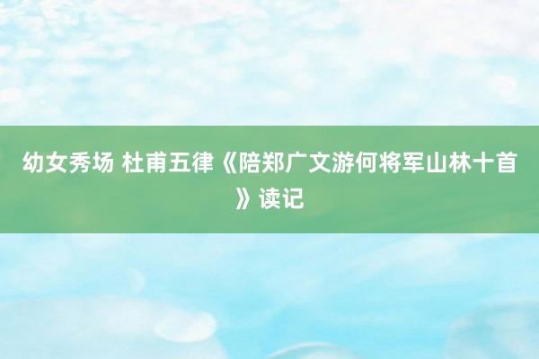 幼女秀场 杜甫五律《陪郑广文游何将军山林十首》读记