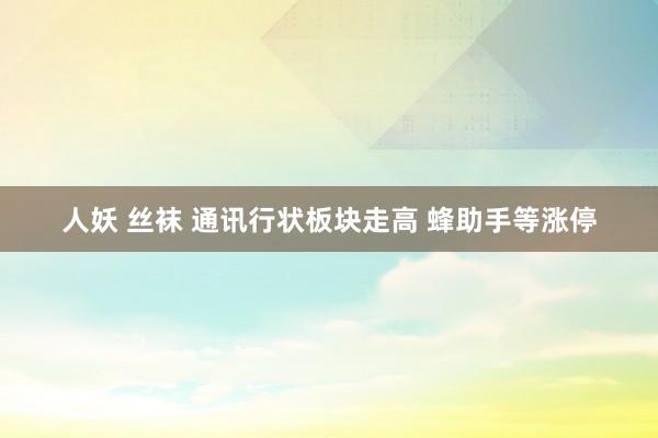人妖 丝袜 通讯行状板块走高 蜂助手等涨停