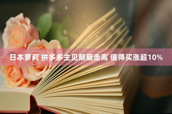 日本萝莉 拼多多主见颠簸走高 值得买涨超10%