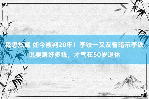 我想炫耀 如今被判20年！李铁一又友曾暗示李铁说要赚好多钱，才气在50岁退休