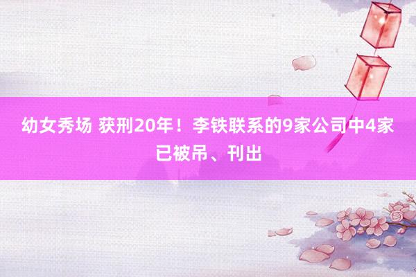 幼女秀场 获刑20年！李铁联系的9家公司中4家已被吊、刊出