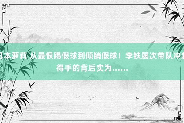 日本萝莉 从最恨踢假球到倾销假球！李铁屡次带队冲超得手的背后实为......
