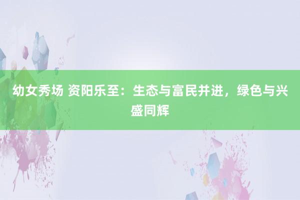 幼女秀场 资阳乐至：生态与富民并进，绿色与兴盛同辉