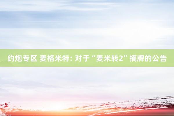 约炮专区 麦格米特: 对于“麦米转2”摘牌的公告