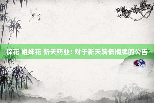 探花 姐妹花 新天药业: 对于新天转债摘牌的公告