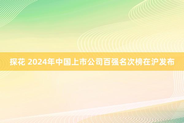 探花 2024年中国上市公司百强名次榜在沪发布