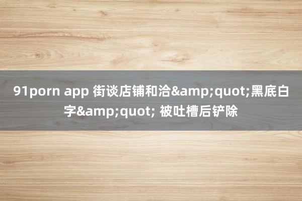 91porn app 街谈店铺和洽&quot;黑底白字&quot; 被吐槽后铲除
