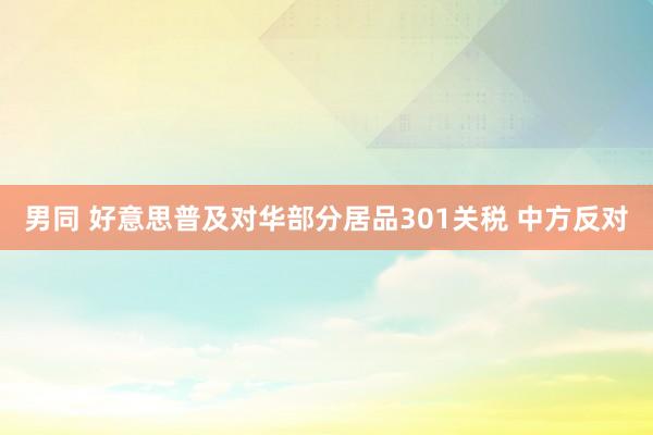 男同 好意思普及对华部分居品301关税 中方反对