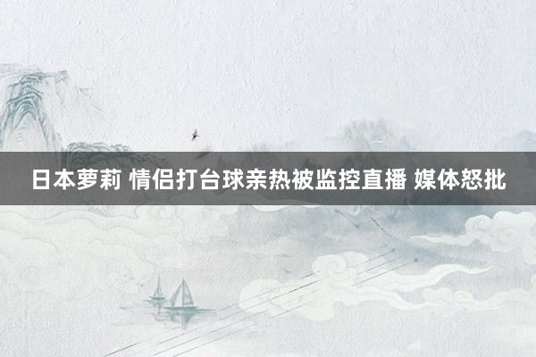 日本萝莉 情侣打台球亲热被监控直播 媒体怒批