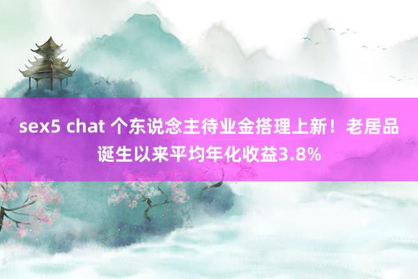 sex5 chat 个东说念主待业金搭理上新！老居品诞生以来平均年化收益3.8%