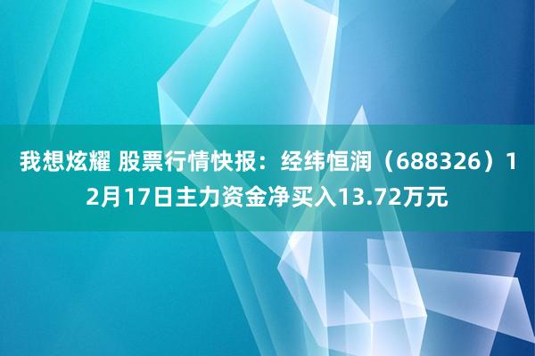 我想炫耀 股票行情快报：经纬恒润（688326）12月17日主力资金净买入13.72万元