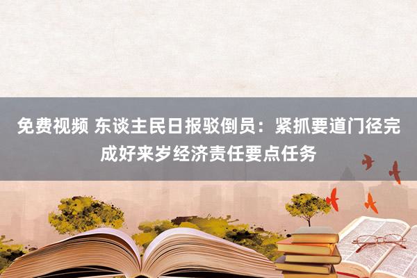 免费视频 东谈主民日报驳倒员：紧抓要道门径完成好来岁经济责任要点任务