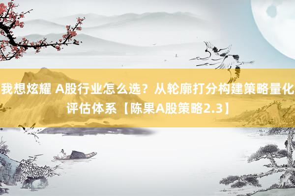我想炫耀 A股行业怎么选？从轮廓打分构建策略量化评估体系【陈果A股策略2.3】