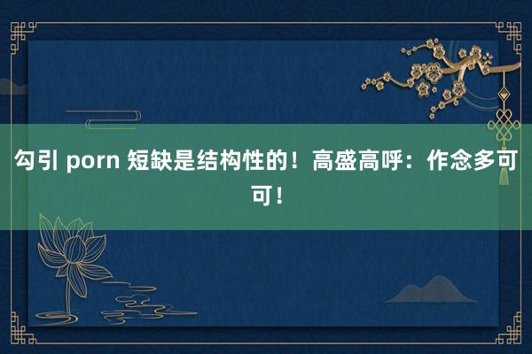 勾引 porn 短缺是结构性的！高盛高呼：作念多可可！