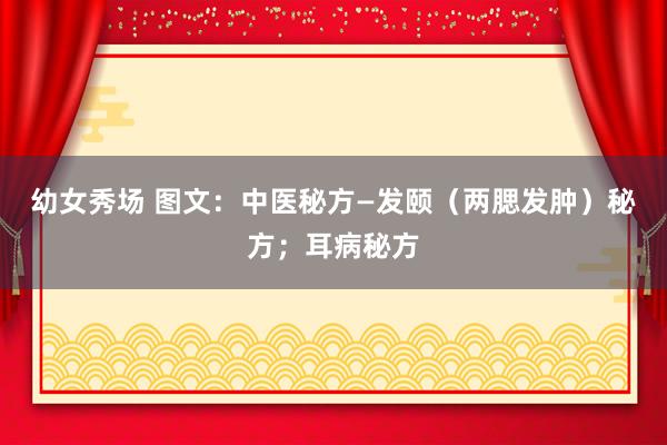 幼女秀场 图文：中医秘方—发颐（两腮发肿）秘方；耳病秘方